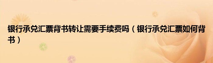 銀行承兌匯票背書轉(zhuǎn)讓需要手續(xù)費(fèi)嗎（銀行承兌匯票如何背書）