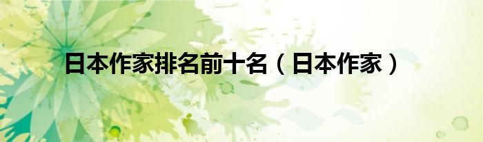 日本作家排名前十名（日本作家）