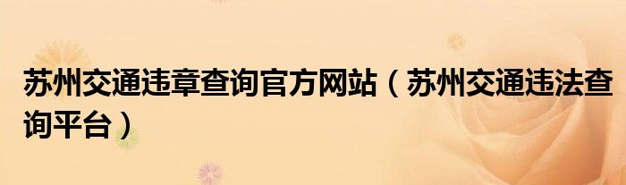 蘇州交通違章查詢官方網站（蘇州交通違法查詢平臺）