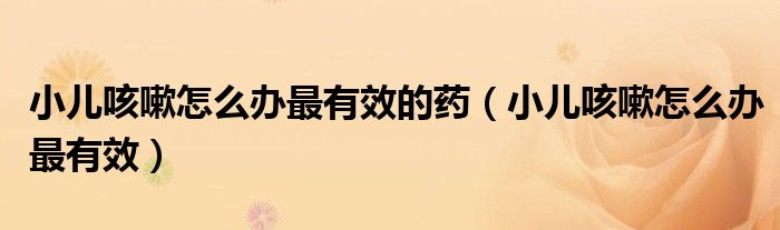 小兒咳嗽怎么辦最有效的藥（小兒咳嗽怎么辦最有效）