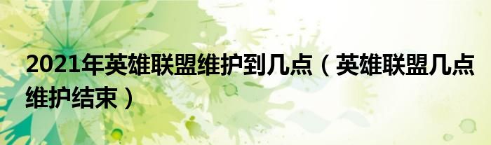 2021年英雄聯(lián)盟維護(hù)到幾點(diǎn)（英雄聯(lián)盟幾點(diǎn)維護(hù)結(jié)束）