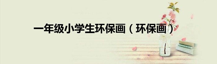 一年級(jí)小學(xué)生環(huán)保畫（環(huán)保畫）