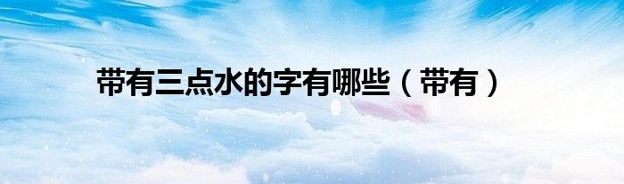 帶有三點(diǎn)水的字有哪些（帶有）
