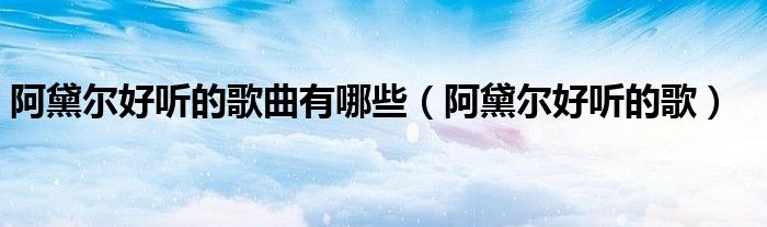 阿黛爾好聽(tīng)的歌曲有哪些（阿黛爾好聽(tīng)的歌）