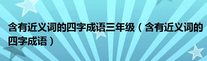 含有近義詞的四字成語(yǔ)三年級(jí)（含有近義詞的四字成語(yǔ)）
