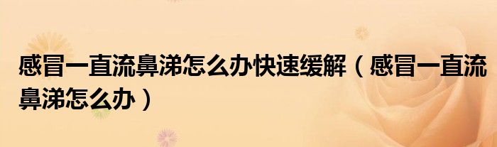感冒一直流鼻涕怎么辦快速緩解（感冒一直流鼻涕怎么辦）