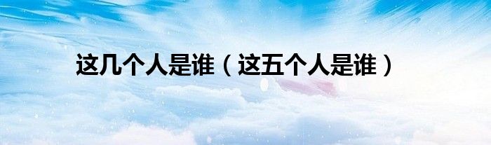 這幾個(gè)人是誰(shuí)（這五個(gè)人是誰(shuí)）