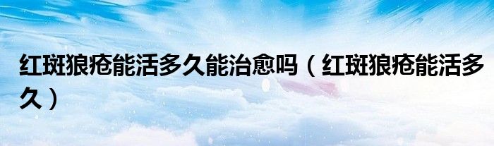 紅斑狼瘡能活多久能治愈嗎（紅斑狼瘡能活多久）