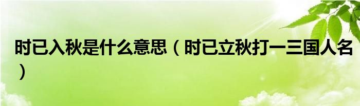 時(shí)已入秋是什么意思（時(shí)已立秋打一三國(guó)人名）