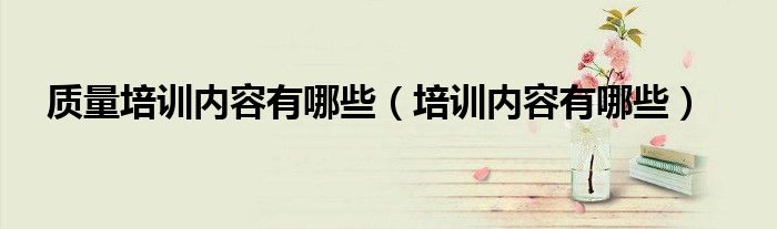 質(zhì)量培訓(xùn)內(nèi)容有哪些（培訓(xùn)內(nèi)容有哪些）