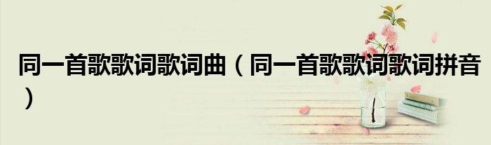 同一首歌歌詞歌詞曲（同一首歌歌詞歌詞拼音）