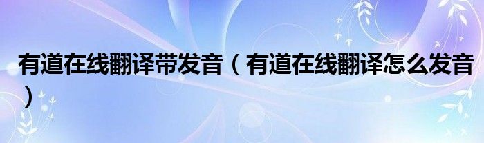 有道在線翻譯帶發(fā)音（有道在線翻譯怎么發(fā)音）
