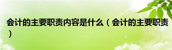 會計的主要職責(zé)內(nèi)容是什么（會計的主要職責(zé)）