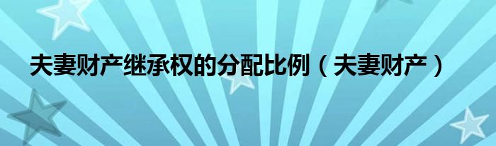 夫妻財(cái)產(chǎn)繼承權(quán)的分配比例（夫妻財(cái)產(chǎn)）