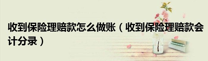收到保險理賠款怎么做賬（收到保險理賠款會計分錄）