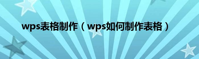 wps表格制作（wps如何制作表格）