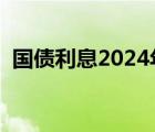 國債利息2024年國債利率多少（國債利息）