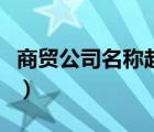 商貿(mào)公司名稱起名大全有寓意（商貿(mào)公司名稱）