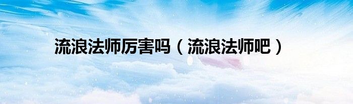 流浪法師厲害嗎（流浪法師吧）