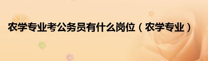 農(nóng)學專業(yè)考公務員有什么崗位（農(nóng)學專業(yè)）