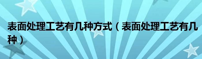 表面處理工藝有幾種方式（表面處理工藝有幾種）