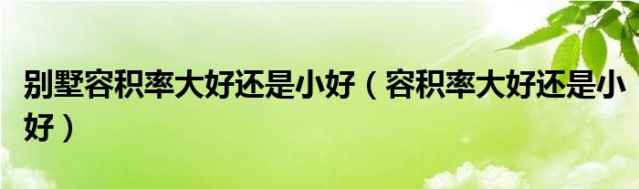 別墅容積率大好還是小好（容積率大好還是小好）
