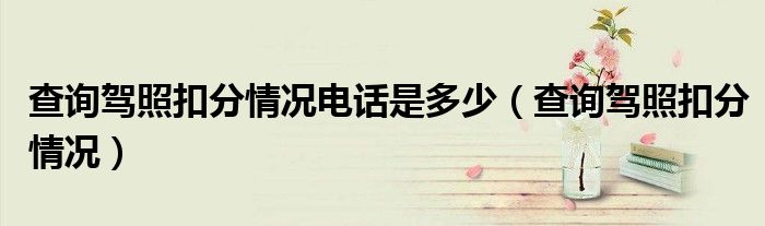 查詢駕照扣分情況電話是多少（查詢駕照扣分情況）