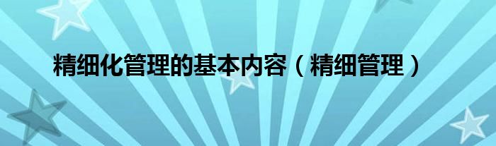 精細(xì)化管理的基本內(nèi)容（精細(xì)管理）