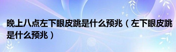 晚上八點(diǎn)左下眼皮跳是什么預(yù)兆（左下眼皮跳是什么預(yù)兆）