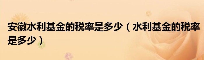 安徽水利基金的稅率是多少（水利基金的稅率是多少）