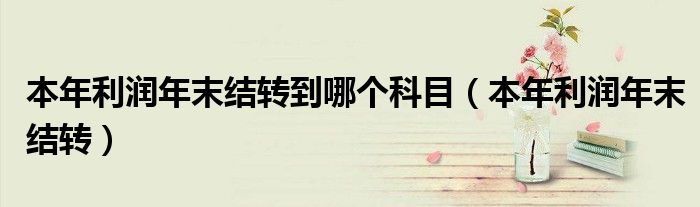 本年利潤年末結轉到哪個科目（本年利潤年末結轉）