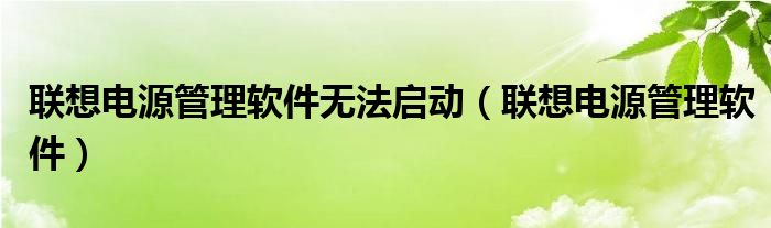 聯(lián)想電源管理軟件無法啟動(dòng)（聯(lián)想電源管理軟件）