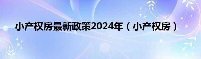小產(chǎn)權(quán)房最新政策2024年（小產(chǎn)權(quán)房）