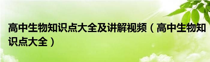 高中生物知識(shí)點(diǎn)大全及講解視頻（高中生物知識(shí)點(diǎn)大全）
