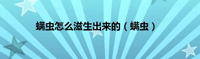 螨蟲怎么滋生出來的（螨蟲）