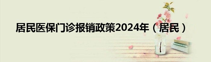 居民醫(yī)保門診報(bào)銷政策2024年（居民）