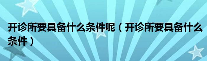 開診所要具備什么條件呢（開診所要具備什么條件）