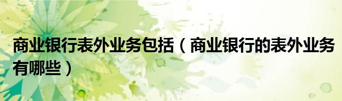 商業(yè)銀行表外業(yè)務包括（商業(yè)銀行的表外業(yè)務有哪些）