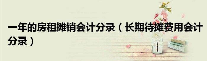 一年的房租攤銷會計分錄（長期待攤費用會計分錄）