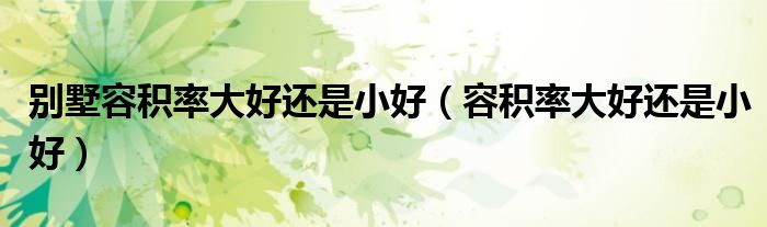別墅容積率大好還是小好（容積率大好還是小好）