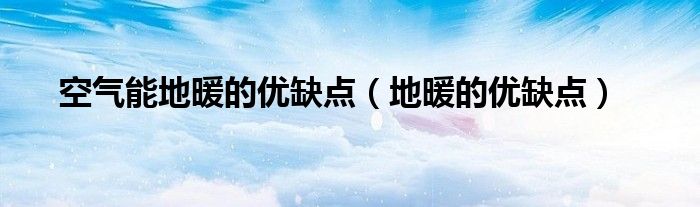 空氣能地暖的優(yōu)缺點(diǎn)（地暖的優(yōu)缺點(diǎn)）