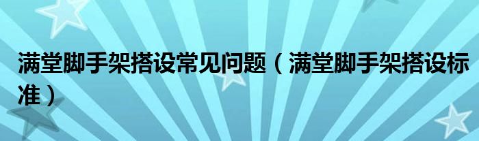 滿堂腳手架搭設(shè)常見問題（滿堂腳手架搭設(shè)標準）
