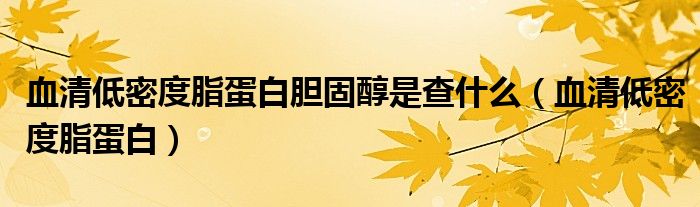 血清低密度脂蛋白膽固醇是查什么（血清低密度脂蛋白）