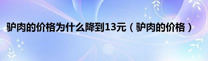 驢肉的價(jià)格為什么降到13元（驢肉的價(jià)格）