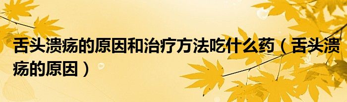 舌頭潰瘍的原因和治療方法吃什么藥（舌頭潰瘍的原因）