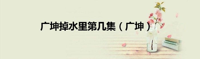 廣坤掉水里第幾集（廣坤）