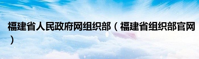 福建省人民政府網(wǎng)組織部（福建省組織部官網(wǎng)）