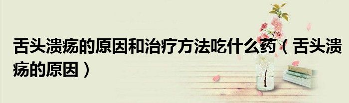 舌頭潰瘍的原因和治療方法吃什么藥（舌頭潰瘍的原因）