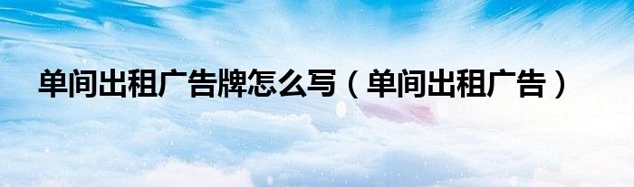 單間出租廣告牌怎么寫（單間出租廣告）