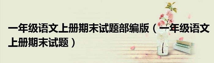 一年級(jí)語文上冊(cè)期末試題部編版（一年級(jí)語文上冊(cè)期末試題）